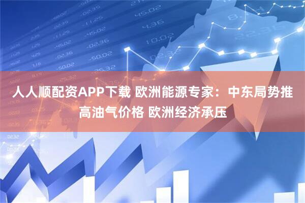 人人顺配资APP下载 欧洲能源专家：中东局势推高油气价格 欧洲经济承压