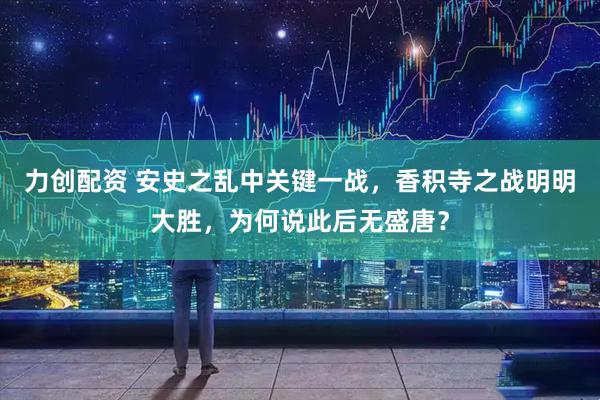 力创配资 安史之乱中关键一战，香积寺之战明明大胜，为何说此后无盛唐？