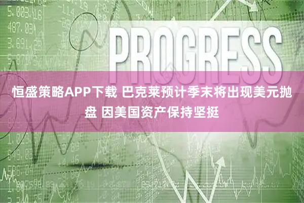 恒盛策略APP下载 巴克莱预计季末将出现美元抛盘 因美国资产保持坚挺