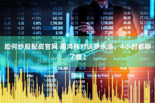 如何炒股配资官网 周鸿祎对谈罗永浩，4小时都聊了啥？