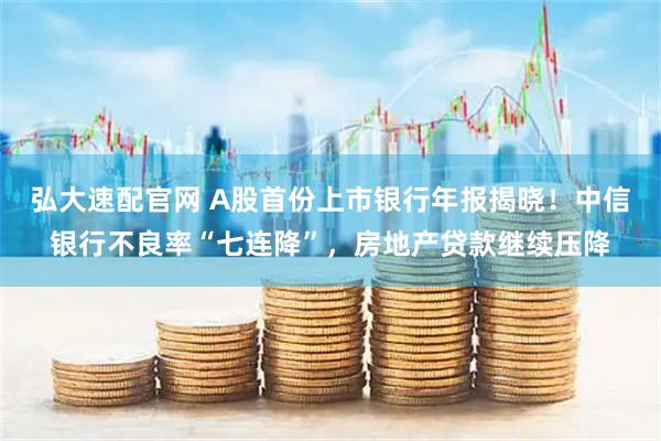 弘大速配官网 A股首份上市银行年报揭晓！中信银行不良率“七连降”，房地产贷款继续压降