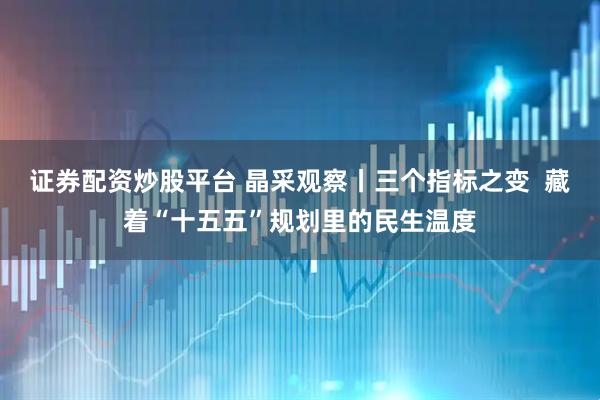 证券配资炒股平台 晶采观察丨三个指标之变  藏着“十五五”规划里的民生温度