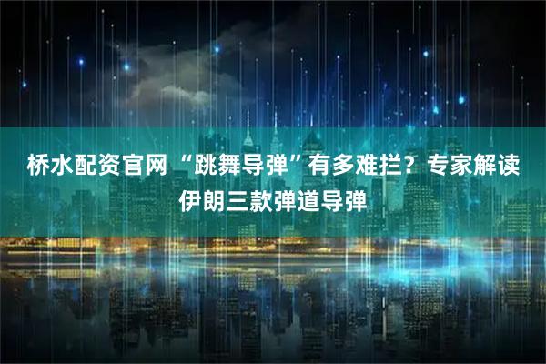 桥水配资官网 “跳舞导弹”有多难拦？专家解读伊朗三款弹道导弹