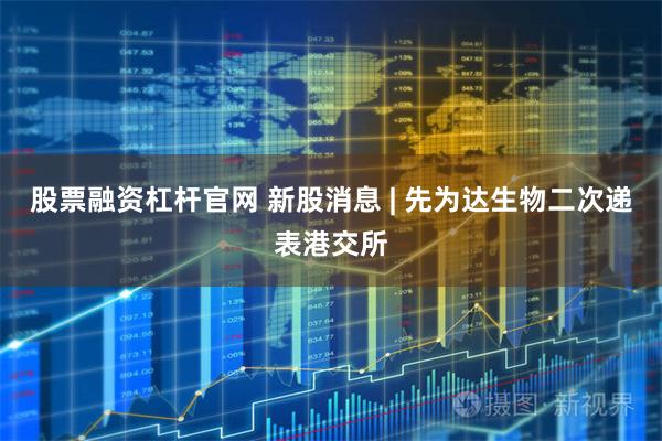 股票融资杠杆官网 新股消息 | 先为达生物二次递表港交所