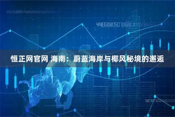 恒正网官网 海南：蔚蓝海岸与椰风秘境的邂逅