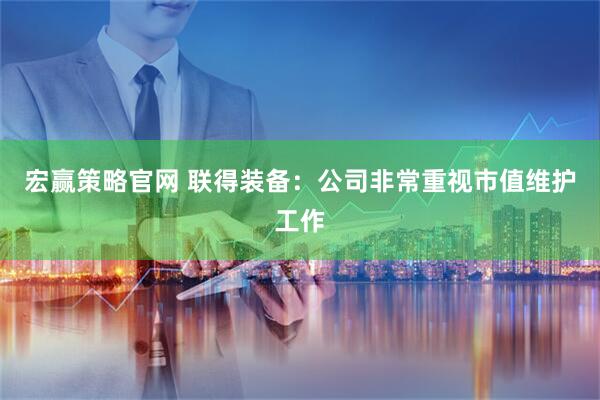 宏赢策略官网 联得装备：公司非常重视市值维护工作