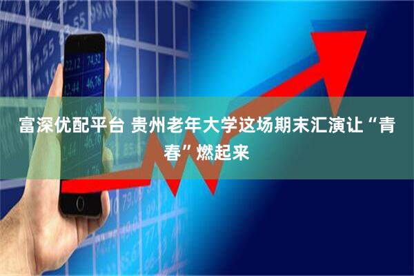 富深优配平台 贵州老年大学这场期末汇演让“青春”燃起来
