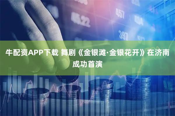 牛配资APP下载 舞剧《金银滩·金银花开》在济南成功首演