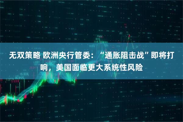 无双策略 欧洲央行管委：“通胀阻击战”即将打响，美国面临更大系统性风险