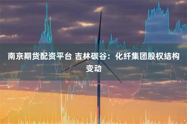 南京期货配资平台 吉林碳谷：化纤集团股权结构变动