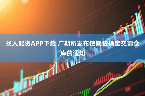 找人配资APP下载 广期所发布钯期货指定交割仓库的通知