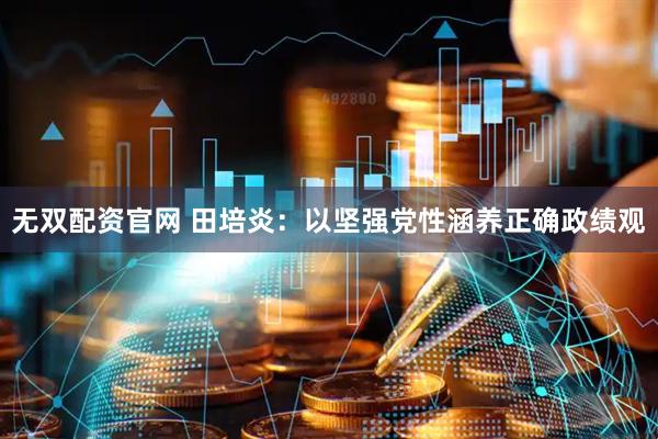 无双配资官网 田培炎：以坚强党性涵养正确政绩观