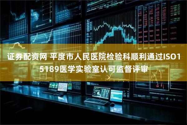 证券配资网 平度市人民医院检验科顺利通过ISO15189医学实验室认可监督评审