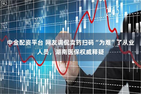 中金配资平台 网友调侃卖药扫码“为难”了从业人员，湖南医保权威释疑