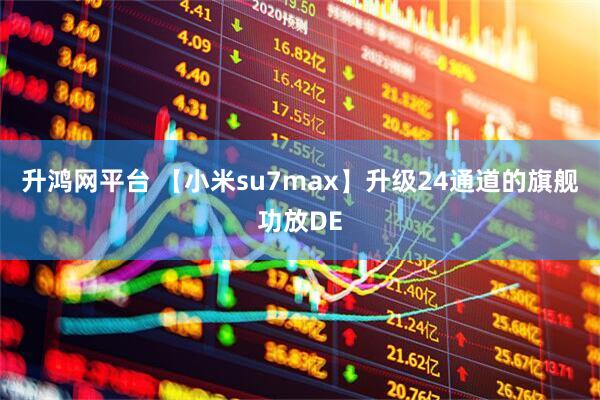 升鸿网平台 【小米su7max】升级24通道的旗舰功放DE