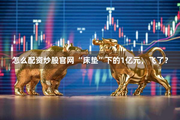 怎么配资炒股官网 “床垫”下的1亿元，飞了？