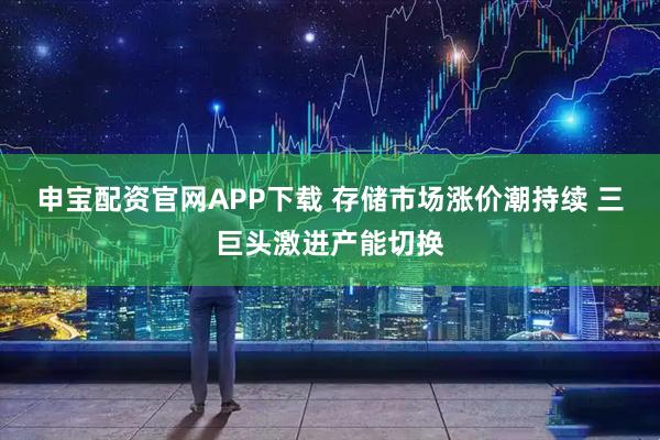 申宝配资官网APP下载 存储市场涨价潮持续 三巨头激进产能切换