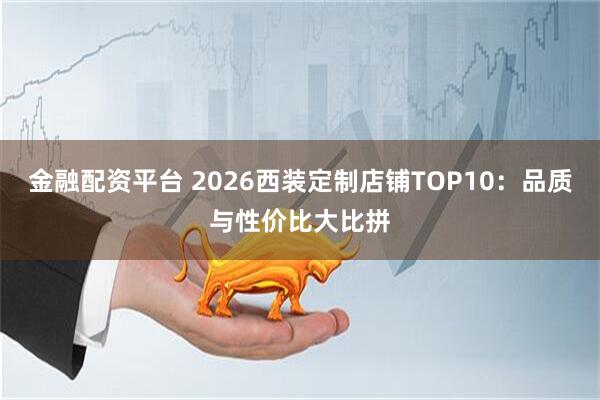 金融配资平台 2026西装定制店铺TOP10：品质与性价比大比拼